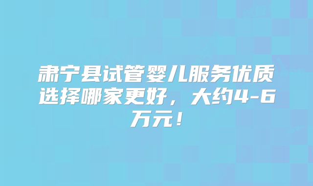 肃宁县试管婴儿服务优质选择哪家更好,大约4-6万元!