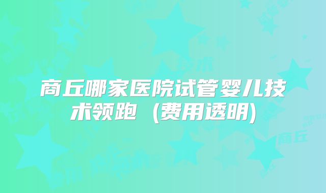 商丘哪家医院试管婴儿技术领跑 (费用透明)