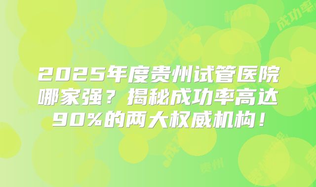 2025年度贵州试管医院哪家强？揭秘成功率高达90%的两大权威机构！