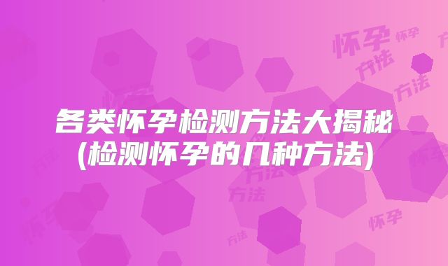 各类怀孕检测方法大揭秘(检测怀孕的几种方法)