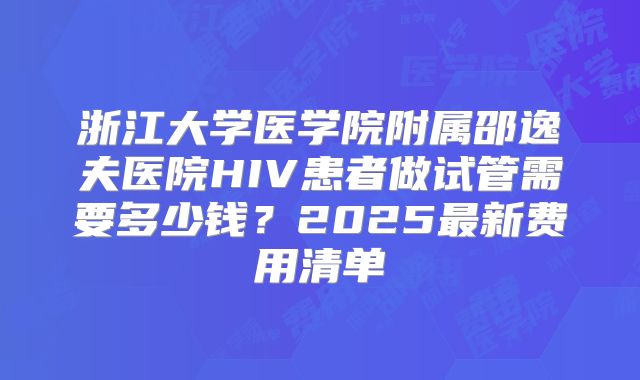 浙江大学医学院附属邵逸夫医院HIV患者做试管需要多少钱？2025最新费用清单