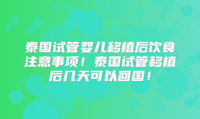 泰国试管婴儿移植后饮食注意事项！泰国试管移植后几天可以回国！