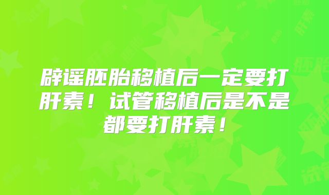 辟谣胚胎移植后一定要打肝素！试管移植后是不是都要打肝素！