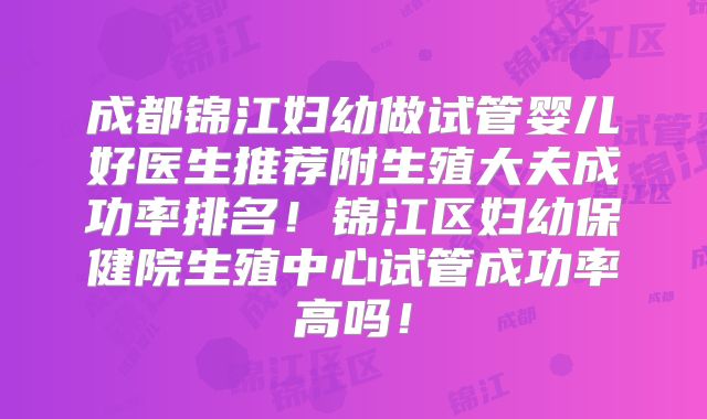 成都锦江妇幼做试管婴儿好医生推荐附生殖大夫成功率排名!锦江区妇幼保健院生殖中心试管成功率高吗!