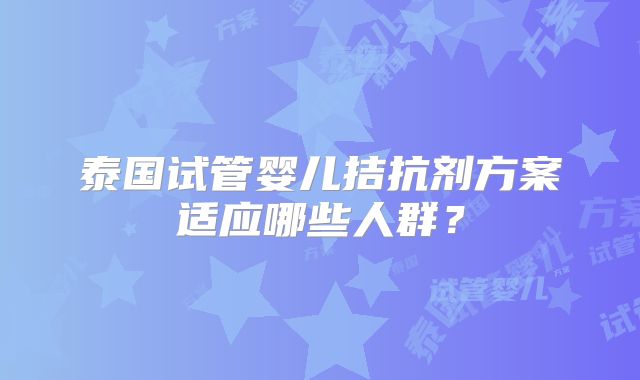 泰国试管婴儿拮抗剂方案适应哪些人群？