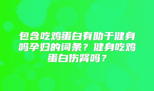 包含吃鸡蛋白有助于健身吗孕妇的词条?健身吃鸡蛋白伤肾吗?