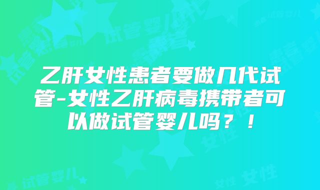 乙肝女性患者要做几代试管-女性乙肝病毒携带者可以做试管婴儿吗?!