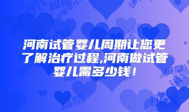 河南试管婴儿周期让您更了解治疗过程,河南做试管婴儿需多少钱！