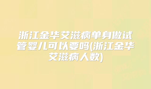 浙江金华艾滋病单身做试管婴儿可以要吗(浙江金华艾滋病人数)