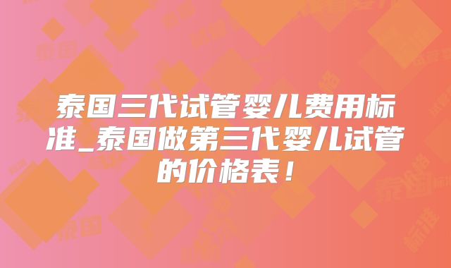 泰国三代试管婴儿费用标准_泰国做第三代婴儿试管的价格表！