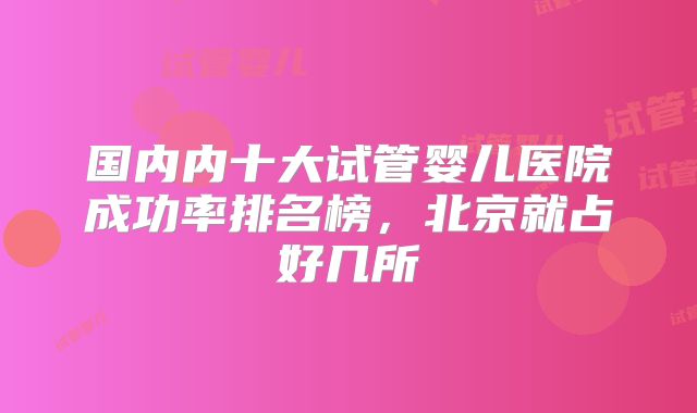国内内十大试管婴儿医院成功率排名榜，北京就占好几所
