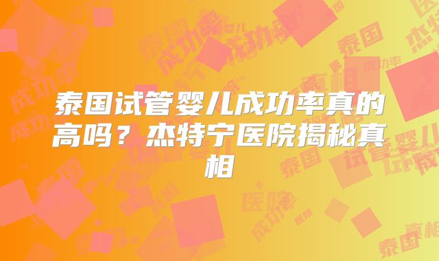 泰国试管婴儿成功率真的高吗？杰特宁医院揭秘真相