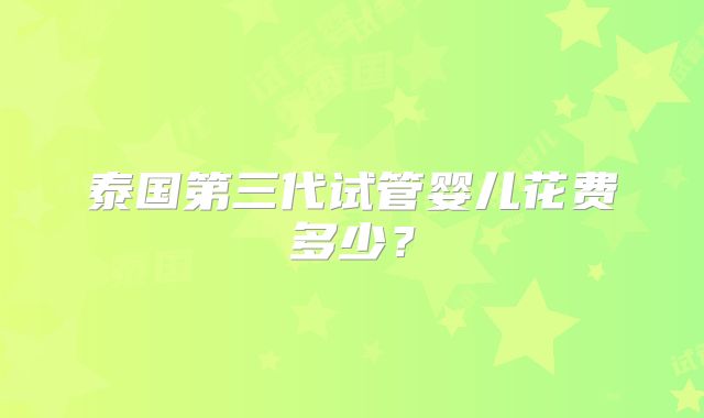 泰国第三代试管婴儿花费多少?