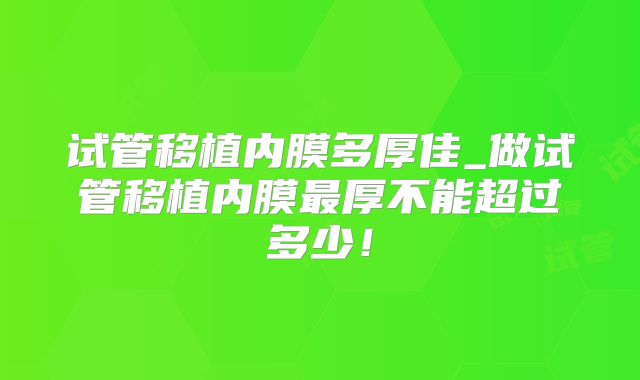 试管移植内膜多厚佳_做试管移植内膜最厚不能超过多少！