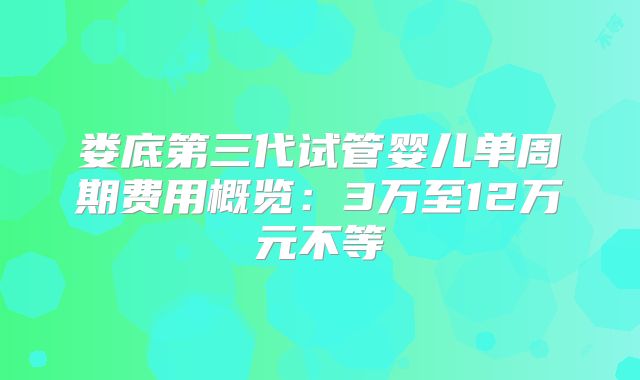 娄底第三代试管婴儿单周期费用概览：3万至12万元不等