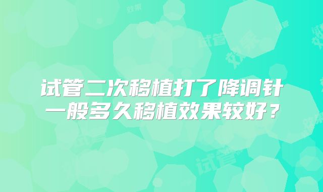 试管二次移植打了降调针一般多久移植效果较好?