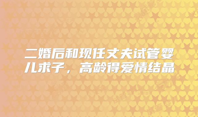 二婚后和现任丈夫试管婴儿求子,高龄得爱情结晶