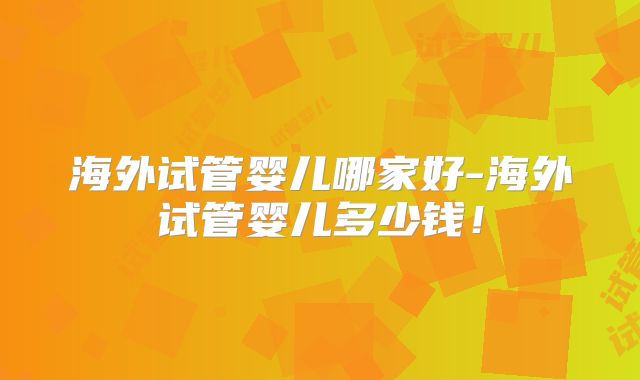 海外试管婴儿哪家好-海外试管婴儿多少钱！