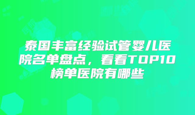 泰国丰富经验试管婴儿医院名单盘点，看看TOP10榜单医院有哪些