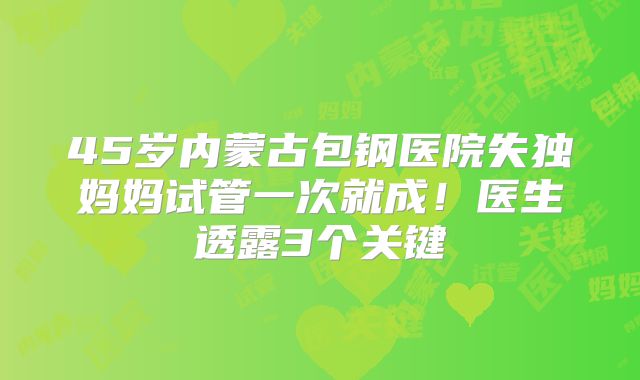 45岁内蒙古包钢医院失独妈妈试管一次就成！医生透露3个关键