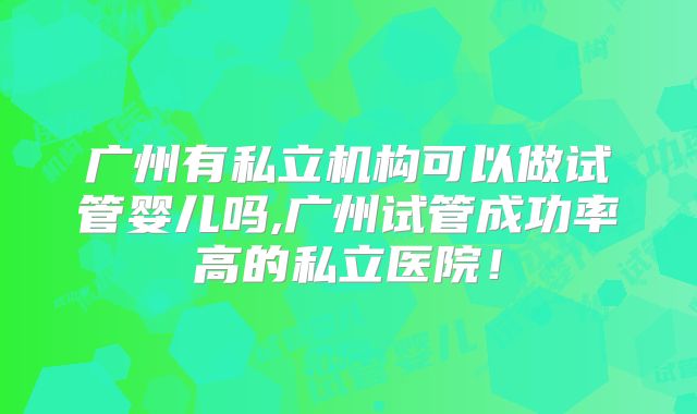 广州有私立机构可以做试管婴儿吗,广州试管成功率高的私立医院!