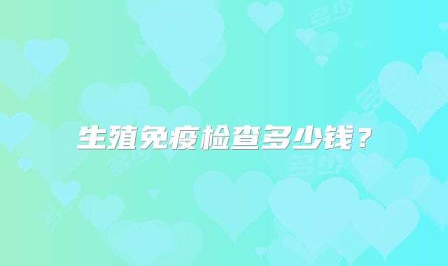 生殖免疫检查多少钱?