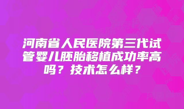 河南省人民医院第三代试管婴儿胚胎移植成功率高吗?技术怎么样?