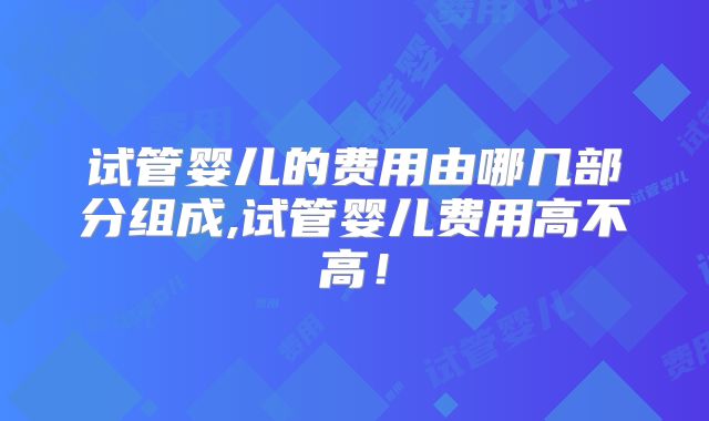 试管婴儿的费用由哪几部分组成,试管婴儿费用高不高！