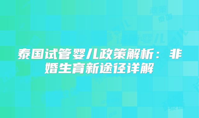 泰国试管婴儿政策解析：非婚生育新途径详解