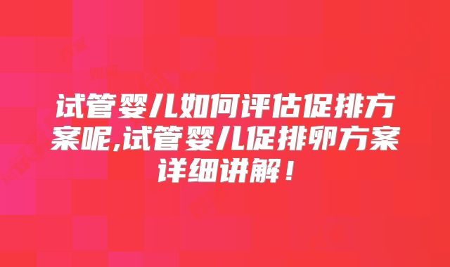 试管婴儿如何评估促排方案呢,试管婴儿促排卵方案详细讲解！