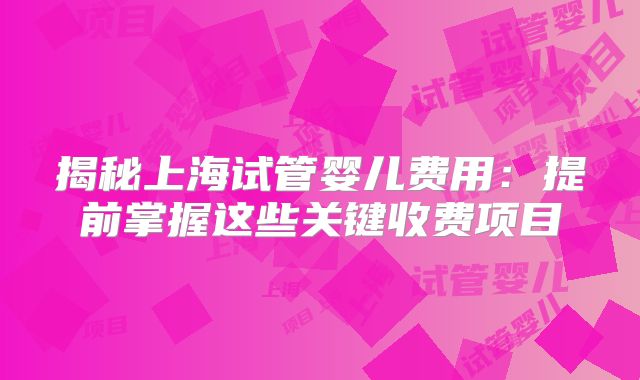 揭秘上海试管婴儿费用：提前掌握这些关键收费项目