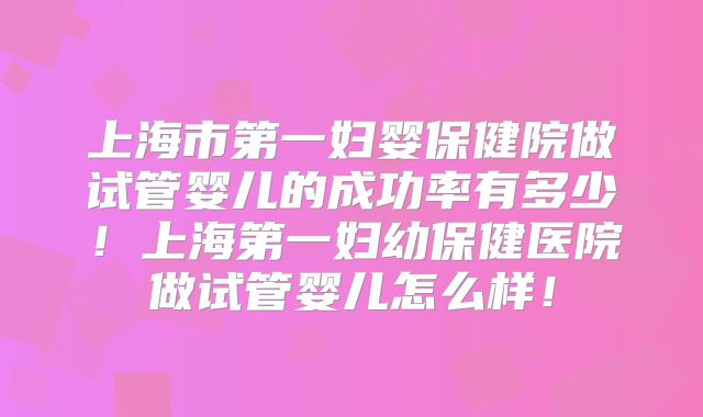 上海市第一妇婴保健院做试管婴儿的成功率有多少!上海第一妇幼保健医院做试管婴儿怎么样!