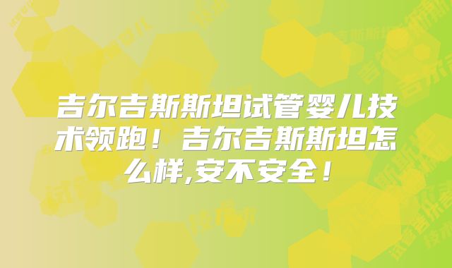 吉尔吉斯斯坦试管婴儿技术领跑！吉尔吉斯斯坦怎么样,安不安全！