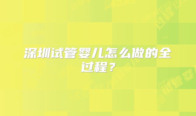 深圳试管婴儿怎么做的全过程？