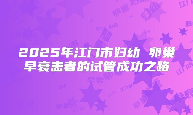 2025年江门市妇幼 卵巢早衰患者的试管成功之路