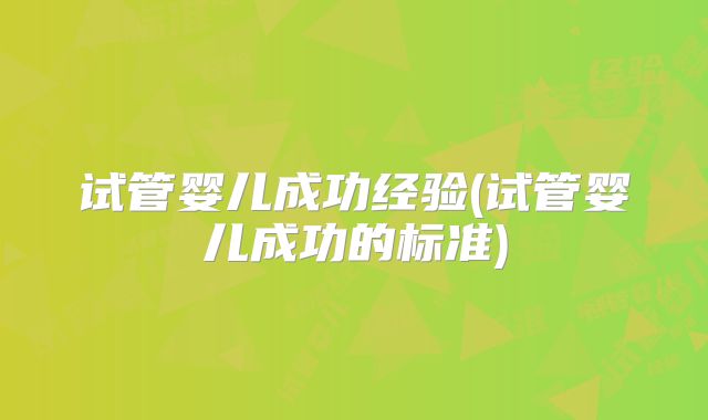 试管婴儿成功经验(试管婴儿成功的标准)
