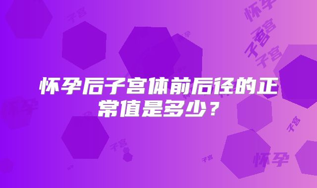 怀孕后子宫体前后径的正常值是多少？