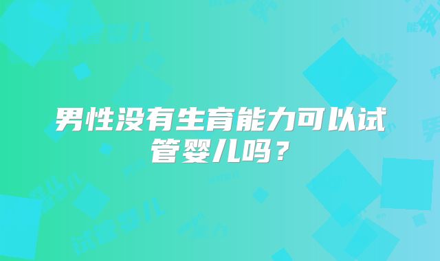 男性没有生育能力可以试管婴儿吗？