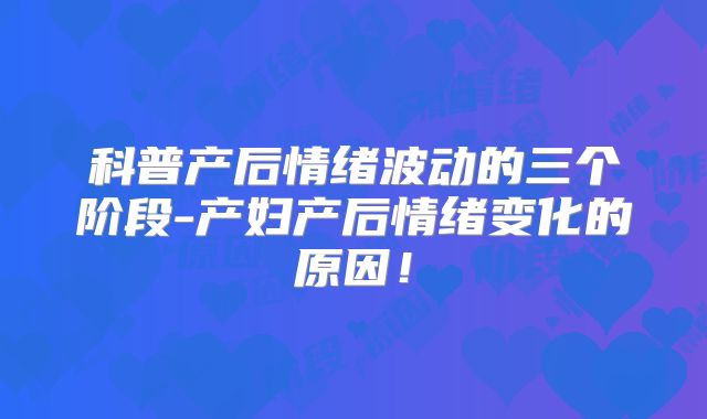 科普产后情绪波动的三个阶段-产妇产后情绪变化的原因！