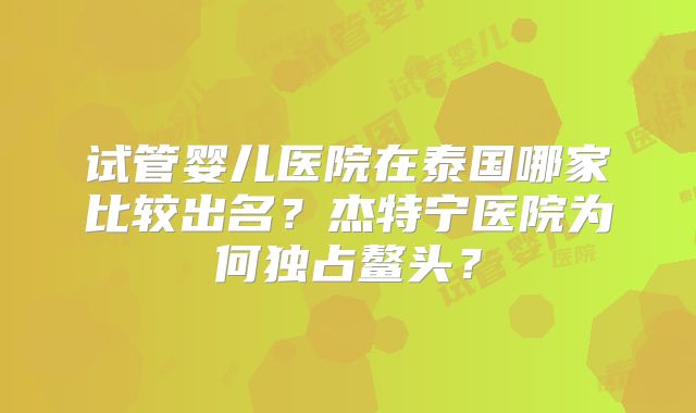 试管婴儿医院在泰国哪家比较出名？杰特宁医院为何独占鳌头？