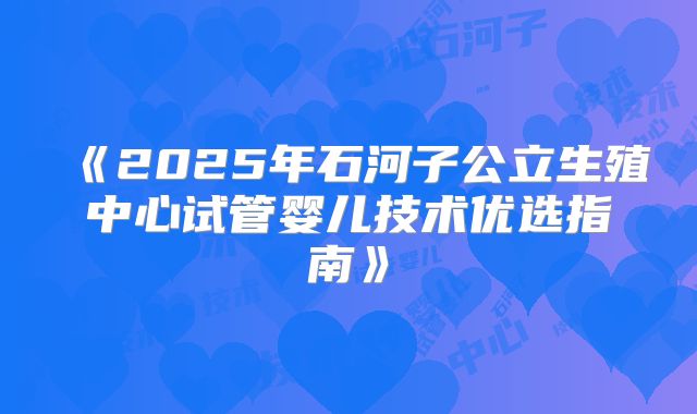 《2025年石河子公立生殖中心试管婴儿技术优选指南》