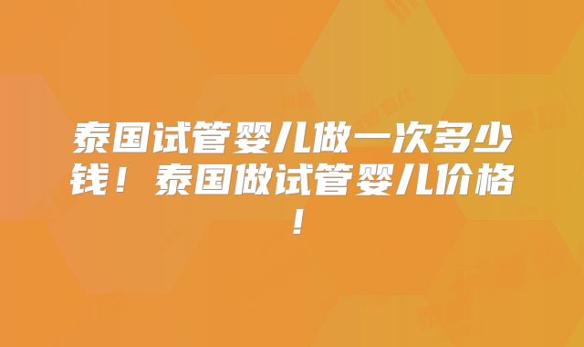 泰国试管婴儿做一次多少钱！泰国做试管婴儿价格！