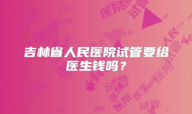 吉林省人民医院试管要给医生钱吗？