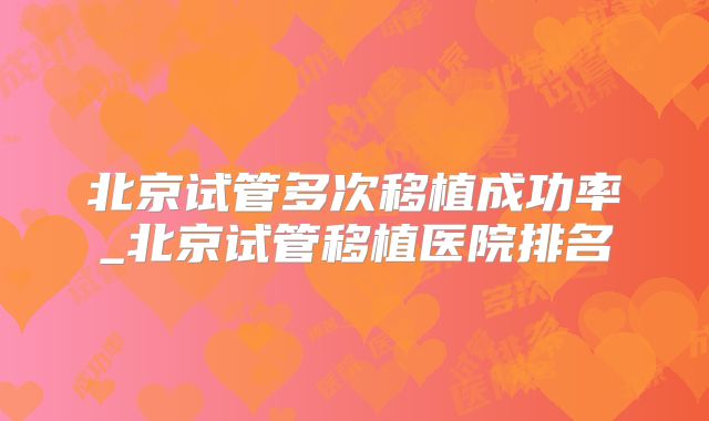 北京试管多次移植成功率_北京试管移植医院排名