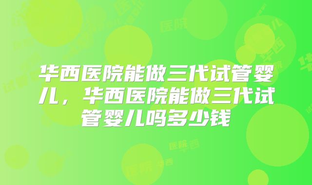 华西医院能做三代试管婴儿，华西医院能做三代试管婴儿吗多少钱