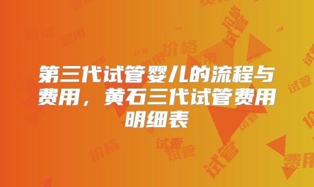 第三代试管婴儿的流程与费用，黄石三代试管费用明细表