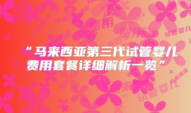 “马来西亚第三代试管婴儿费用套餐详细解析一览”
