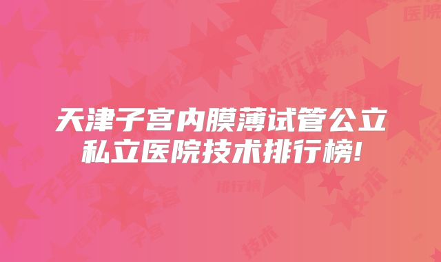 天津子宫内膜薄试管公立私立医院技术排行榜!