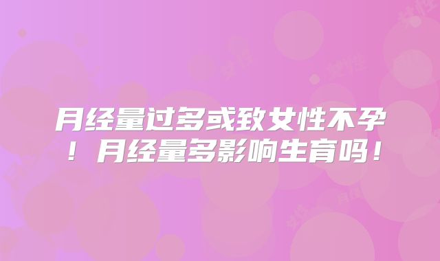 月经量过多或致女性不孕!月经量多影响生育吗!