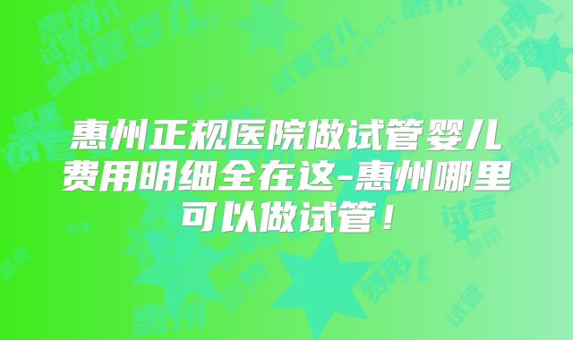 惠州正规医院做试管婴儿费用明细全在这-惠州哪里可以做试管!